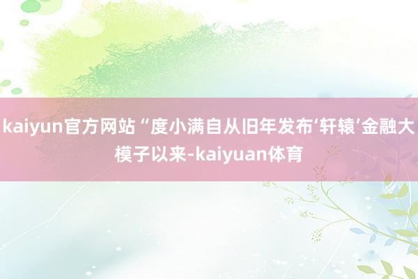 kaiyun官方网站“度小满自从旧年发布‘轩辕’金融大模子以