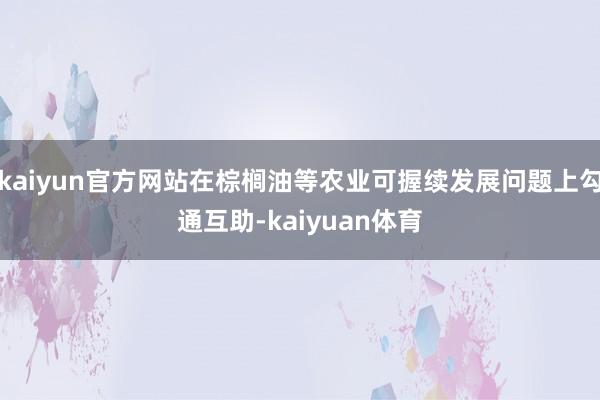 kaiyun官方网站在棕榈油等农业可握续发展问题上勾通互助-