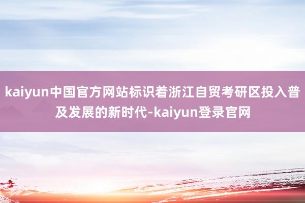 kaiyun中国官方网站标识着浙江自贸考研区投入普及发展的新时代-kaiyun登录官网