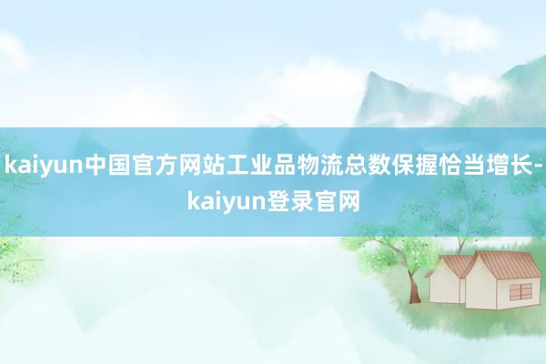 kaiyun中国官方网站工业品物流总数保握恰当增长-kaiyun登录官网