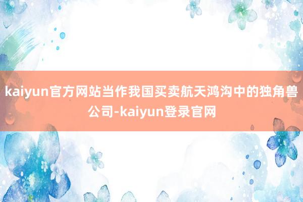 kaiyun官方网站当作我国买卖航天鸿沟中的独角兽公司-kaiyun登录官网