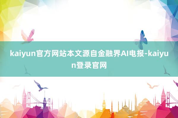 kaiyun官方网站本文源自金融界AI电报-kaiyun登录官网