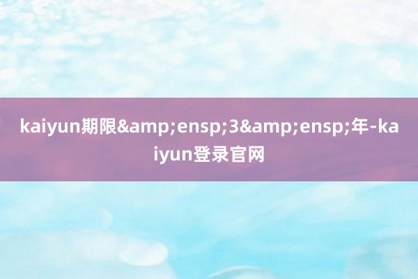 kaiyun期限 3 年-kaiyun登录官网