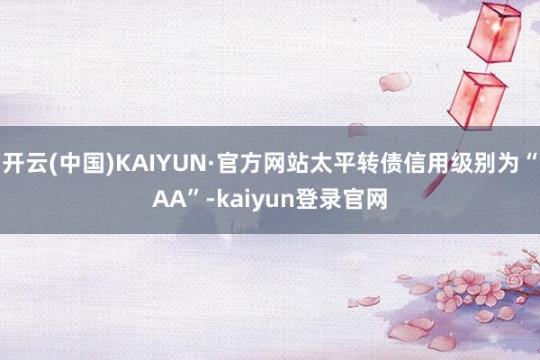 开云(中国)KAIYUN·官方网站太平转债信用级别为“AA”-kaiyun登录官网
