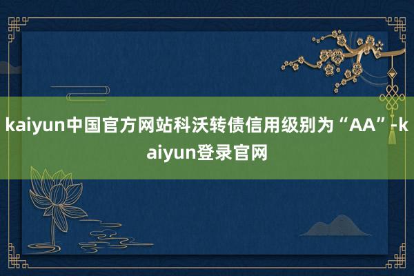 kaiyun中国官方网站科沃转债信用级别为“AA”-kaiyun登录官网