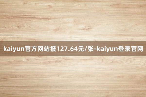 kaiyun官方网站报127.64元/张-kaiyun登录官网
