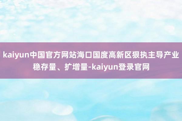 kaiyun中国官方网站海口国度高新区狠执主导产业稳存量、扩增量-kaiyun登录官网