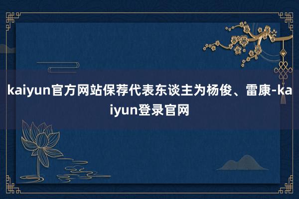 kaiyun官方网站保荐代表东谈主为杨俊、雷康-kaiyun登录官网