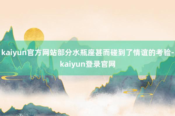 kaiyun官方网站部分水瓶座甚而碰到了情谊的考验-kaiyun登录官网