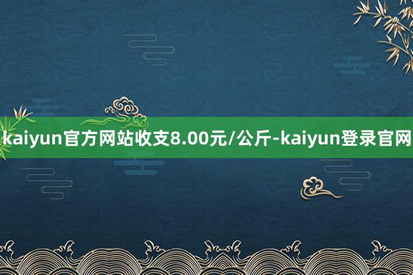 kaiyun官方网站收支8.00元/公斤-kaiyun登录官网