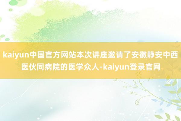 kaiyun中国官方网站本次讲座邀请了安徽静安中西医伙同病院的医学众人-kaiyun登录官网