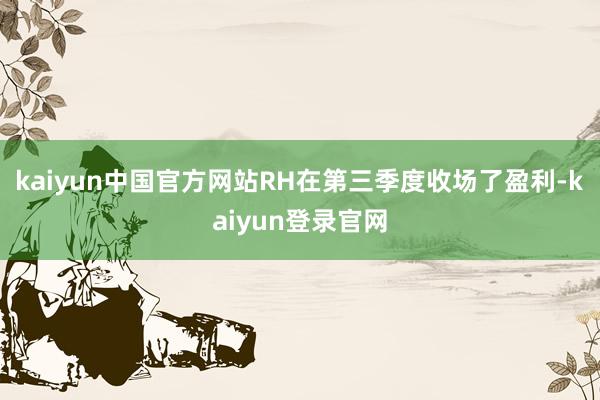 kaiyun中国官方网站RH在第三季度收场了盈利-kaiyun登录官网