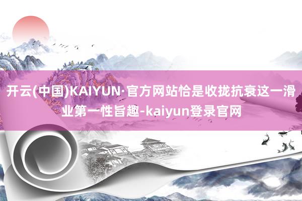开云(中国)KAIYUN·官方网站恰是收拢抗衰这一滑业第一性旨趣-kaiyun登录官网