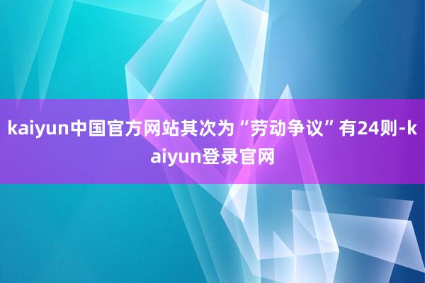 kaiyun中国官方网站其次为“劳动争议”有24则-kaiyun登录官网