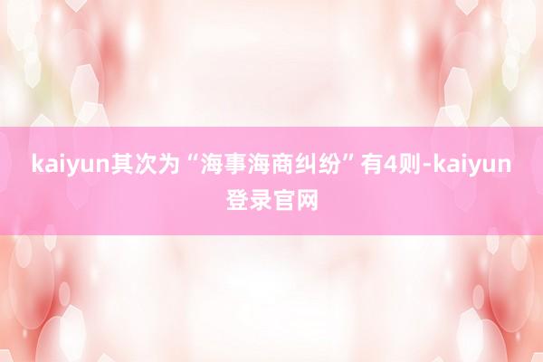 kaiyun其次为“海事海商纠纷”有4则-kaiyun登录官网