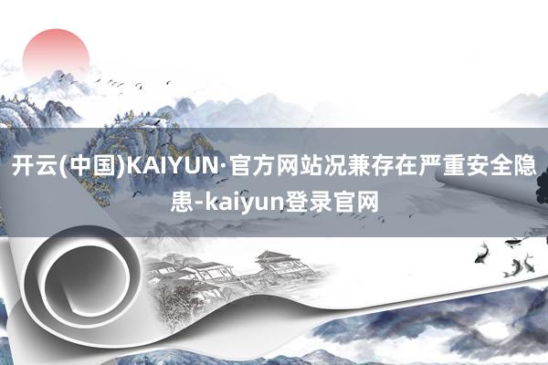 开云(中国)KAIYUN·官方网站况兼存在严重安全隐患-kaiyun登录官网