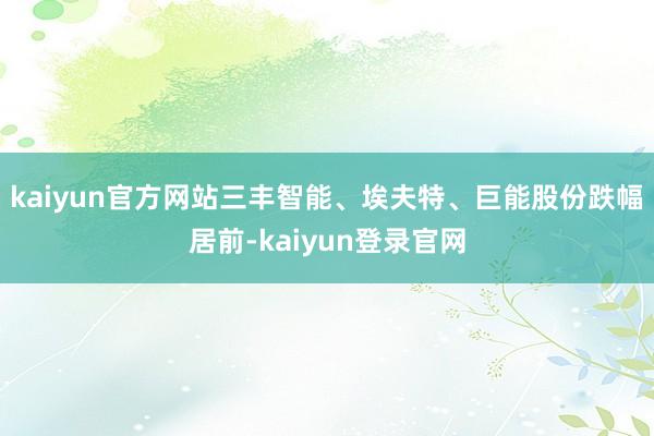 kaiyun官方网站三丰智能、埃夫特、巨能股份跌幅居前-kaiyun登录官网