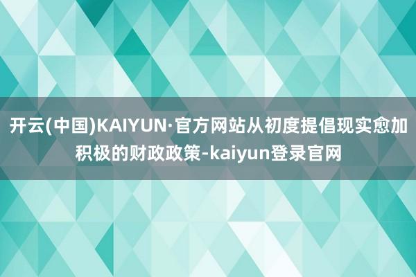 开云(中国)KAIYUN·官方网站从初度提倡现实愈加积极的财政政策-kaiyun登录官网