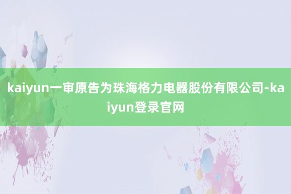 kaiyun一审原告为珠海格力电器股份有限公司-kaiyun登录官网