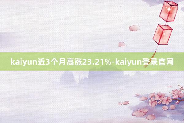 kaiyun近3个月高涨23.21%-kaiyun登录官网