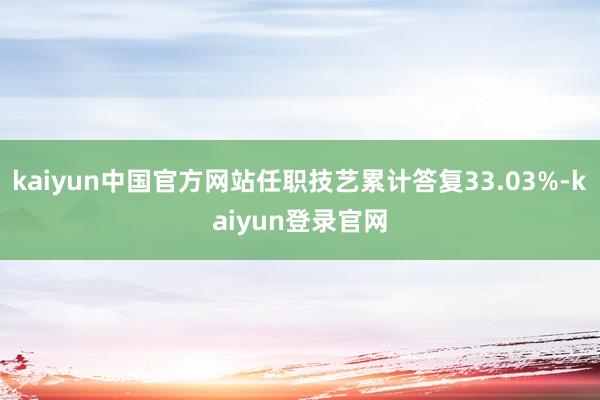 kaiyun中国官方网站任职技艺累计答复33.03%-kaiyun登录官网
