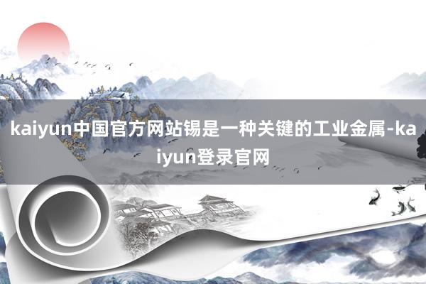 kaiyun中国官方网站锡是一种关键的工业金属-kaiyun登录官网