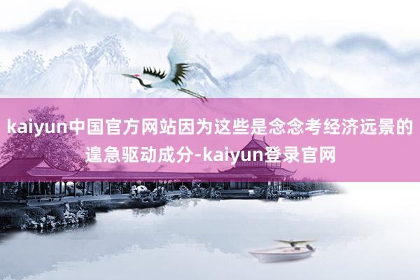 kaiyun中国官方网站因为这些是念念考经济远景的遑急驱动成分-kaiyun登录官网