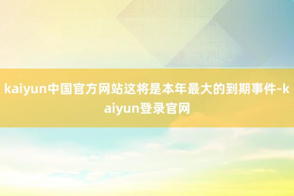 kaiyun中国官方网站这将是本年最大的到期事件-kaiyun登录官网
