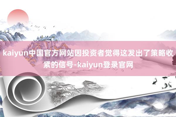 kaiyun中国官方网站因投资者觉得这发出了策略收紧的信号-kaiyun登录官网