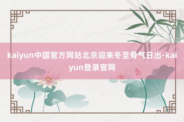 kaiyun中国官方网站北京迎来冬至骨气日出-kaiyun登录官网