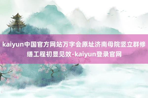 kaiyun中国官方网站万字会原址济南母院竖立群修缮工程初显见效-kaiyun登录官网