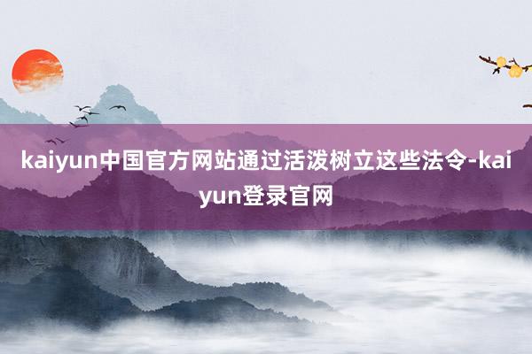 kaiyun中国官方网站通过活泼树立这些法令-kaiyun登录官网