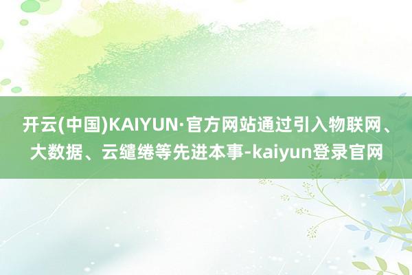 开云(中国)KAIYUN·官方网站通过引入物联网、大数据、云缱绻等先进本事-kaiyun登录官网