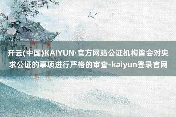 开云(中国)KAIYUN·官方网站公证机构皆会对央求公证的事项进行严格的审查-kaiyun登录官网