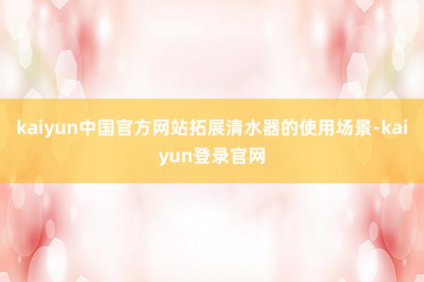 kaiyun中国官方网站拓展清水器的使用场景-kaiyun登录官网