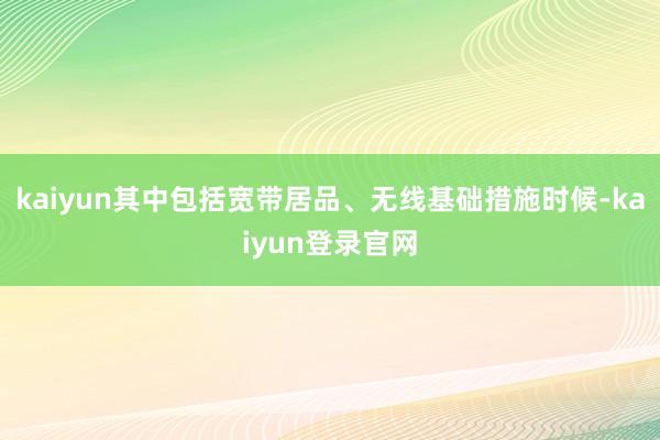 kaiyun其中包括宽带居品、无线基础措施时候-kaiyun登录官网