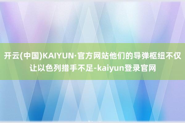 开云(中国)KAIYUN·官方网站他们的导弹枢纽不仅让以色列措手不足-kaiyun登录官网