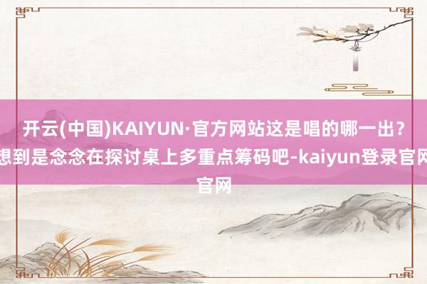 开云(中国)KAIYUN·官方网站这是唱的哪一出？想到是念念在探讨桌上多重点筹码吧-kaiyun登录官网