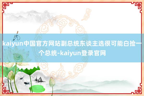 kaiyun中国官方网站副总统东谈主选很可能白捡一个总统-kaiyun登录官网