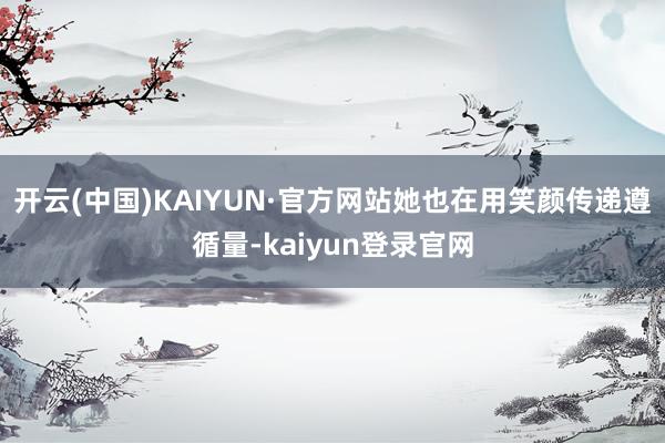 开云(中国)KAIYUN·官方网站她也在用笑颜传递遵循量-kaiyun登录官网
