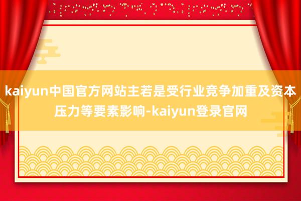 kaiyun中国官方网站主若是受行业竞争加重及资本压力等要素影响-kaiyun登录官网