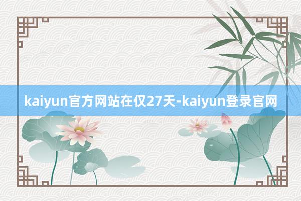 kaiyun官方网站在仅27天-kaiyun登录官网