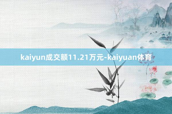kaiyun成交额11.21万元-kaiyuan体育