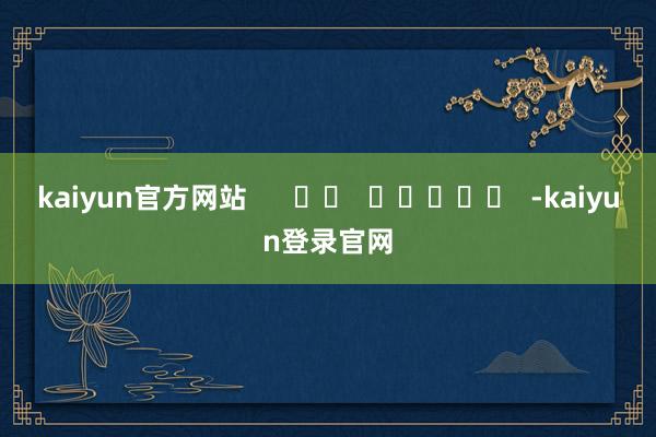 kaiyun官方网站      		  					  -kaiyun登录官网