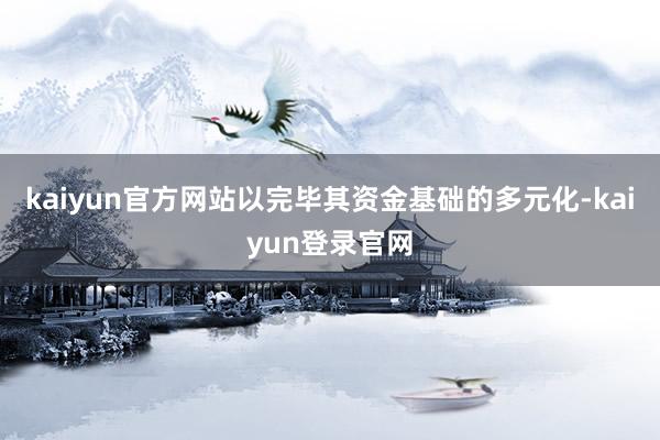 kaiyun官方网站以完毕其资金基础的多元化-kaiyun登录官网