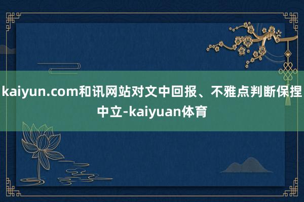 kaiyun.com和讯网站对文中回报、不雅点判断保捏中立-