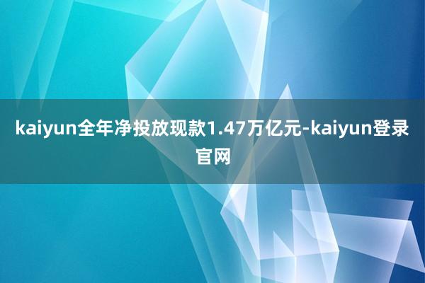 kaiyun全年净投放现款1.47万亿元-kaiyun登录官网