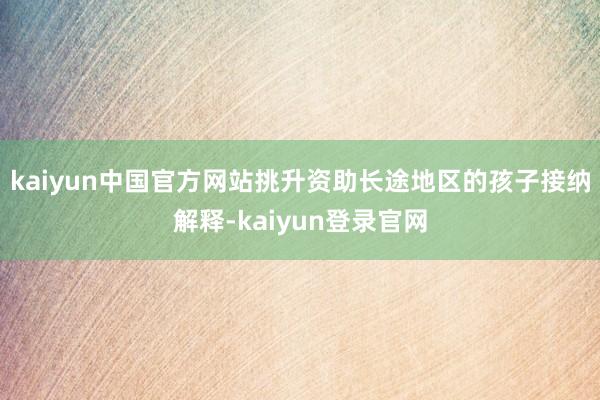 kaiyun中国官方网站挑升资助长途地区的孩子接纳解释-kaiyun登录官网