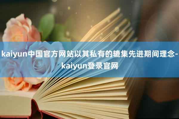 kaiyun中国官方网站以其私有的辘集先进期间理念-kaiyun登录官网