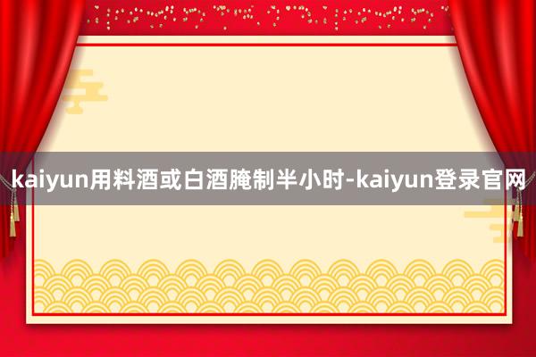 kaiyun用料酒或白酒腌制半小时-kaiyun登录官网